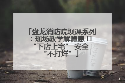 盘龙消防院坝课系列：现场教学解隐患   “下店上宅” 安全 “不打烊”